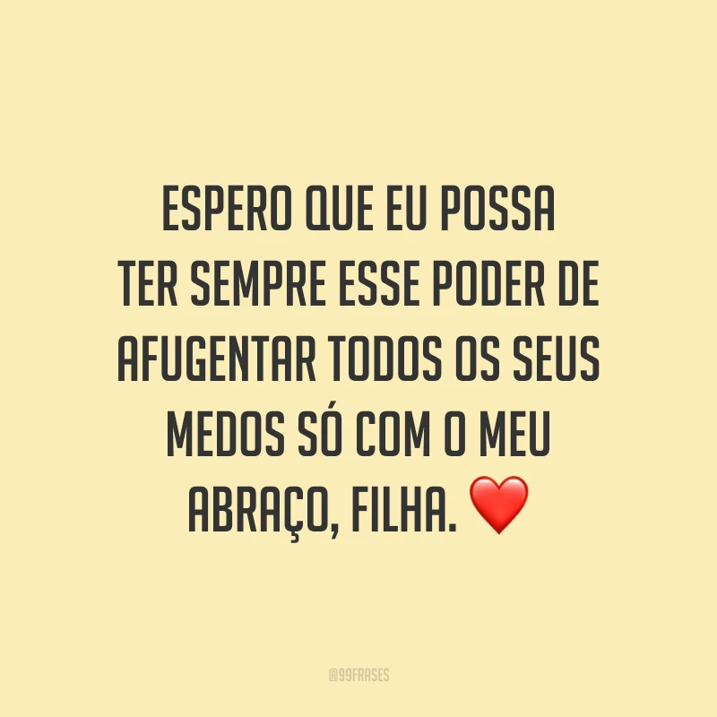 Espero que eu possa ter sempre esse poder de afugentar todos os seus medos só com o meu abraço, filha.
