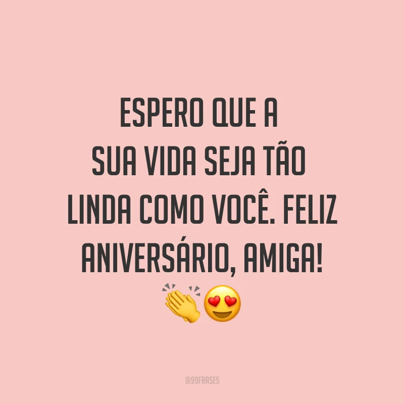 Espero que a sua vida seja tão linda como você. Feliz aniversário, amiga! ??