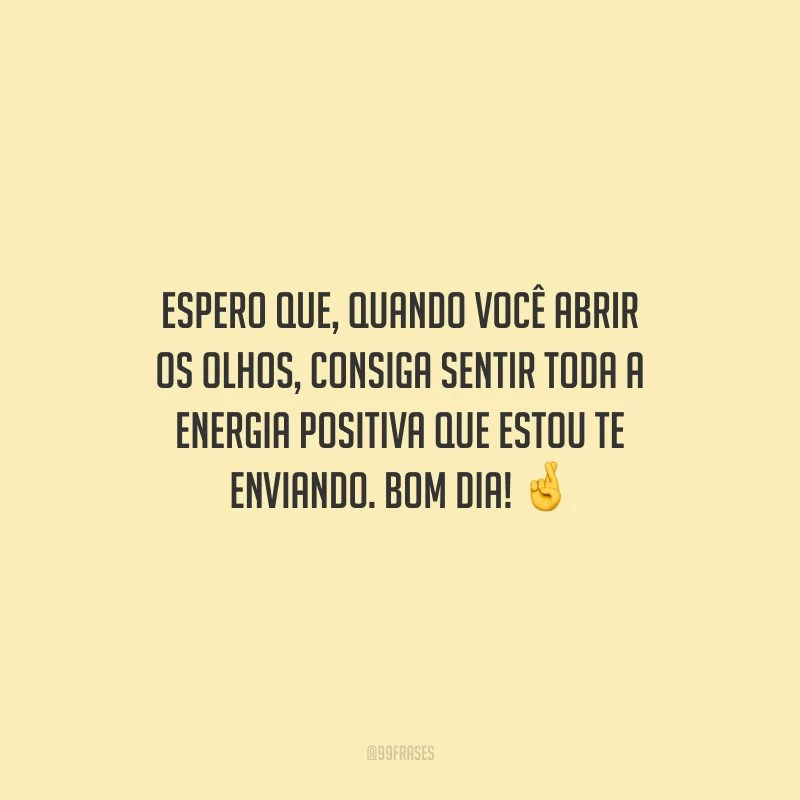 Espero que, quando você abrir os olhos, consiga sentir toda a energia positiva que estou te enviando. Bom dia!