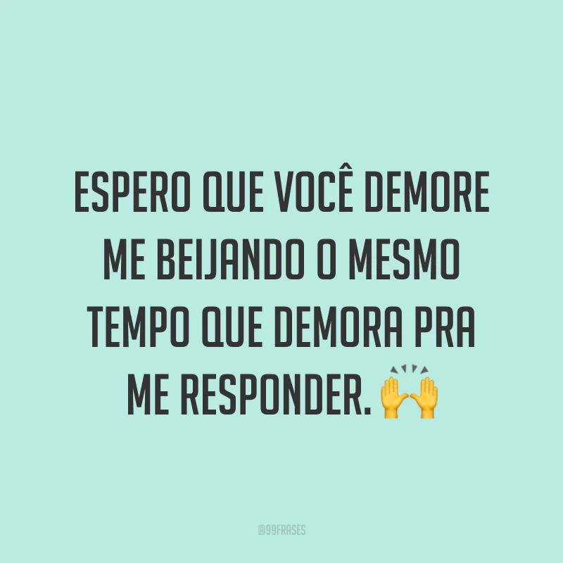 Espero que você demore me beijando o mesmo tempo que demora pra me responder. ?