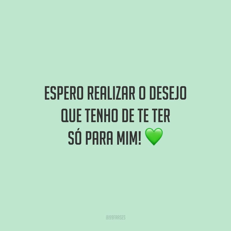 Espero realizar o desejo que tenho de te ter só para mim!