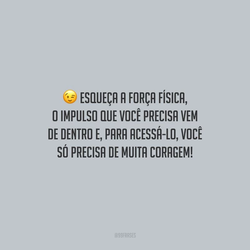 Esqueça a força física, o impulso que você precisa vem de dentro e, para acessá-lo, você só precisa de muita coragem!