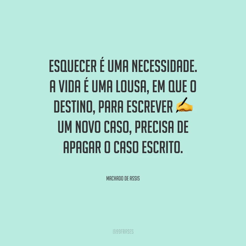 Esquecer é uma necessidade. A vida é uma lousa, em que o destino, para escrever um novo caso, precisa de apagar o caso escrito.