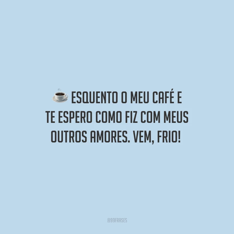 Esquento o meu café e te espero como fiz com meus outros amores. Vem, frio! 
