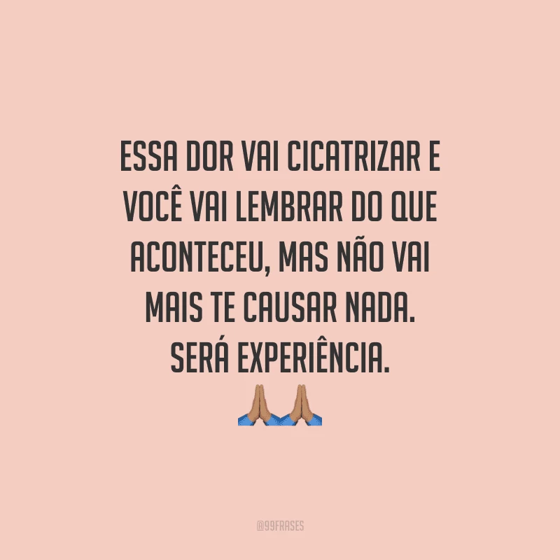 Essa dor vai cicatrizar e você vai lembrar do que aconteceu, mas não vai mais te causar nada. Será experiência.