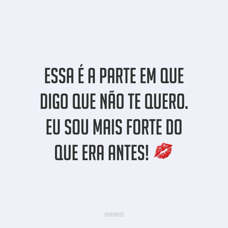 Essa é a parte em que digo que não te quero. Eu sou mais forte do que era antes! ?