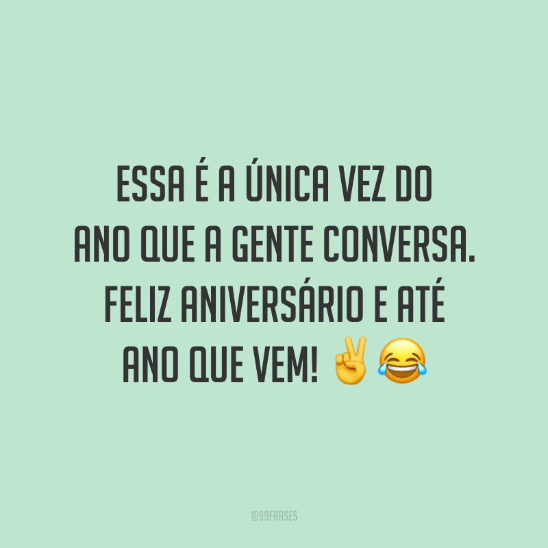 Essa é a única vez do ano que a gente conversa. Feliz aniversário e até ano que vem! ✌️😂