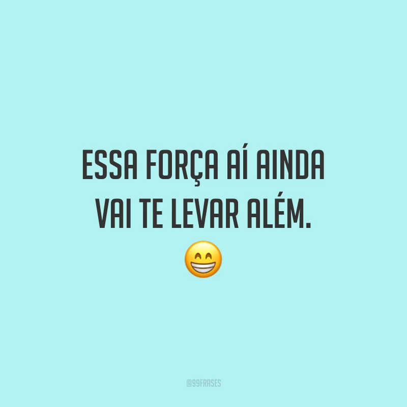 Essa força aí ainda vai te levar além. 😁
