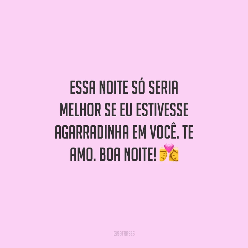 Essa noite só seria melhor se eu estivesse agarradinha em você. Te amo. Boa noite! 