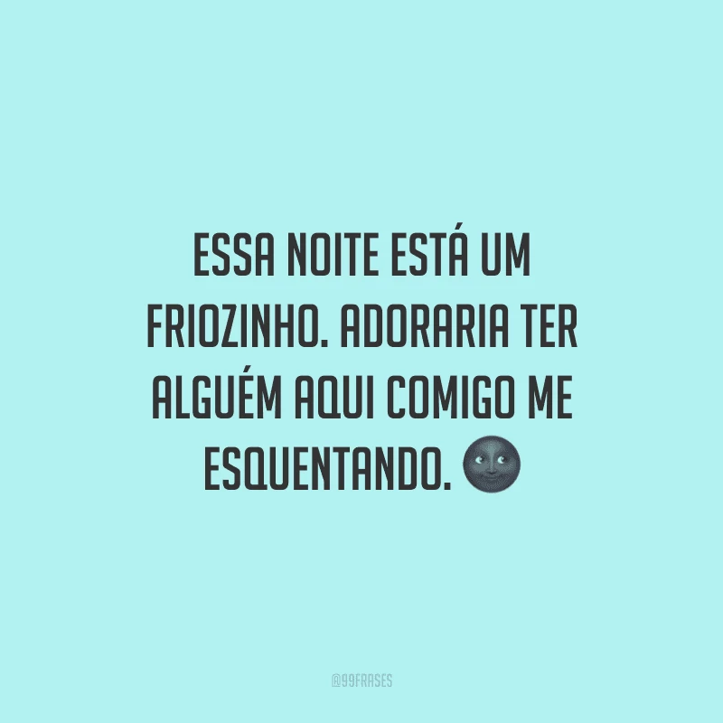 Essa noite está um friozinho. Adoraria ter alguém aqui comigo me esquentando.