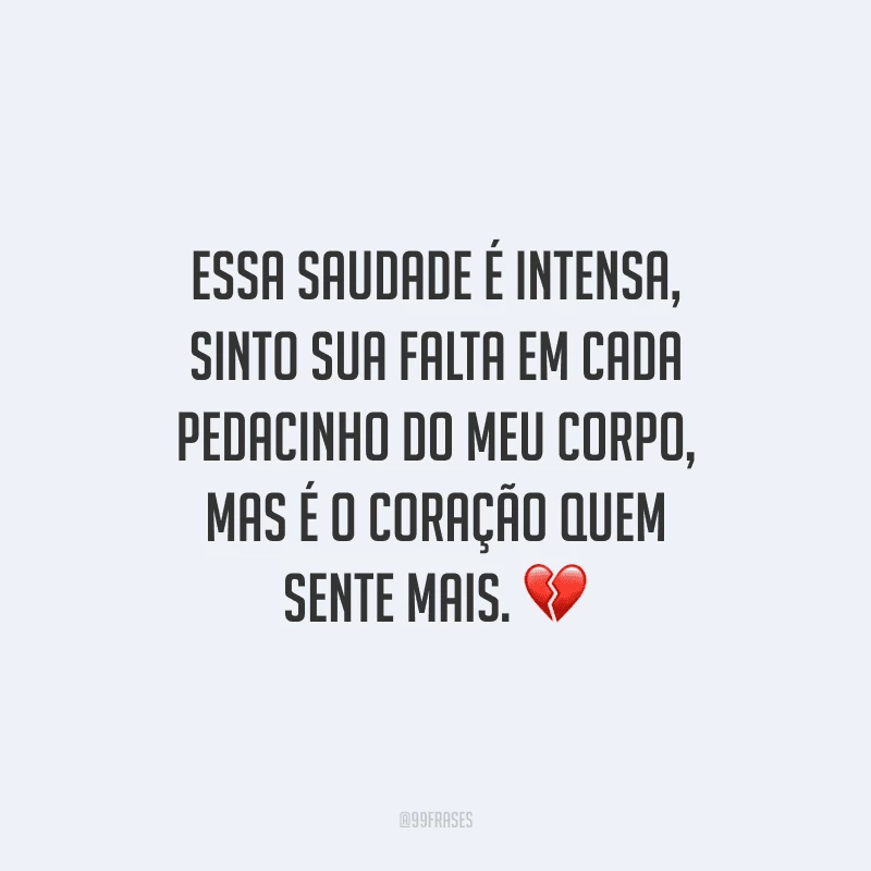 Essa saudade é intensa, sinto sua falta em cada pedacinho do meu corpo, mas é o coração quem sente mais.