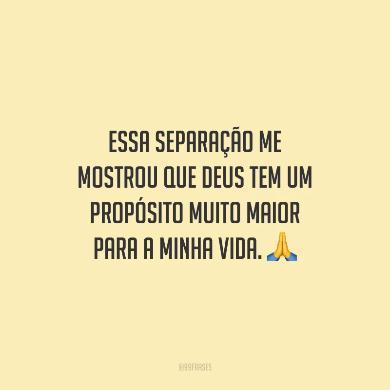 Essa separação me mostrou que Deus tem um propósito muito maior para a minha vida. 