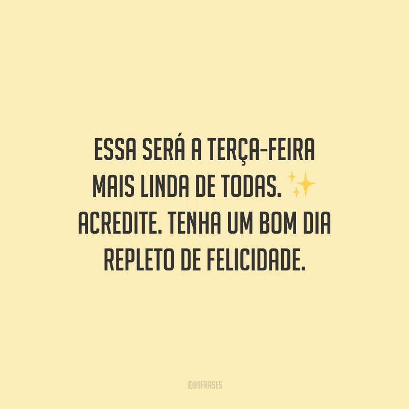 Essa será a terça-feira mais linda de todas. Acredite. Tenha um bom dia repleto de felicidade.