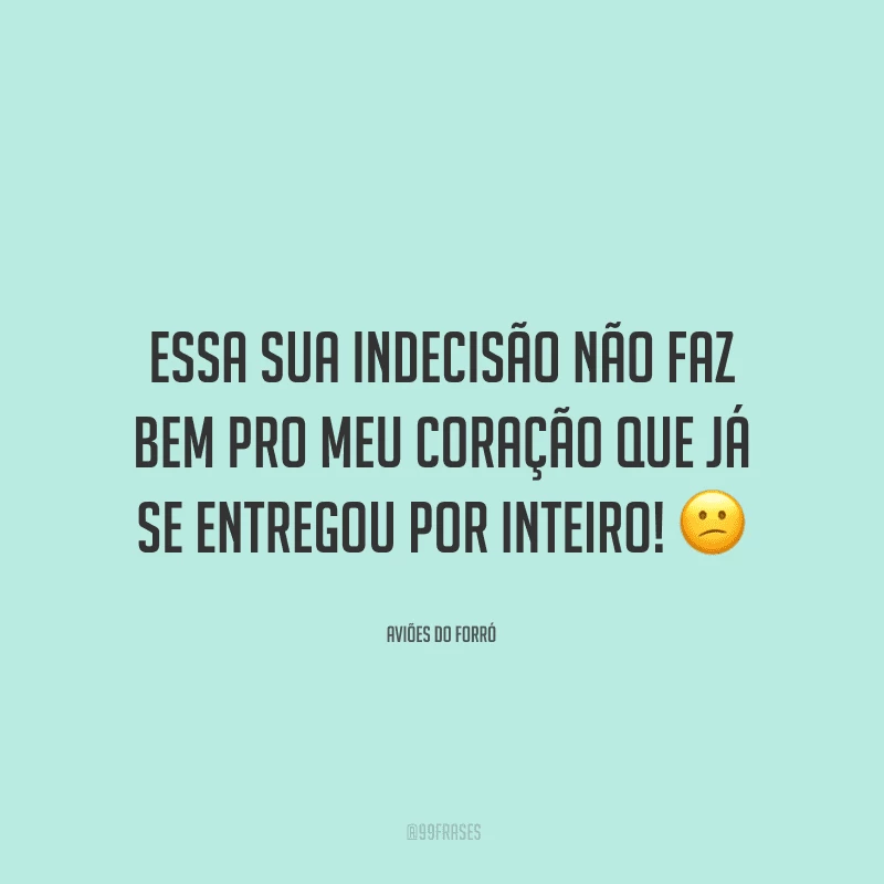 Essa sua indecisão não faz bem pro meu coração que já se entregou por inteiro!
