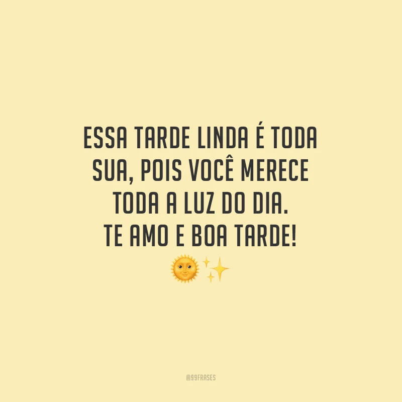 Essa tarde linda é toda sua, pois você merece toda a luz do dia. Te amo e boa tarde!