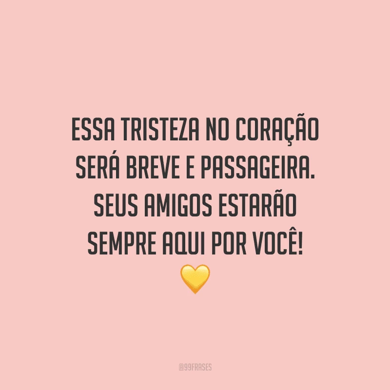 Essa tristeza no coração será breve e passageira. Seus amigos estarão sempre aqui por você! 