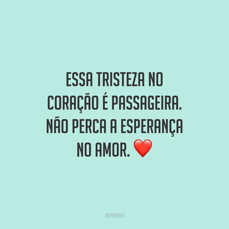 Essa tristeza no coração é passageira. Não perca a esperança no amor.