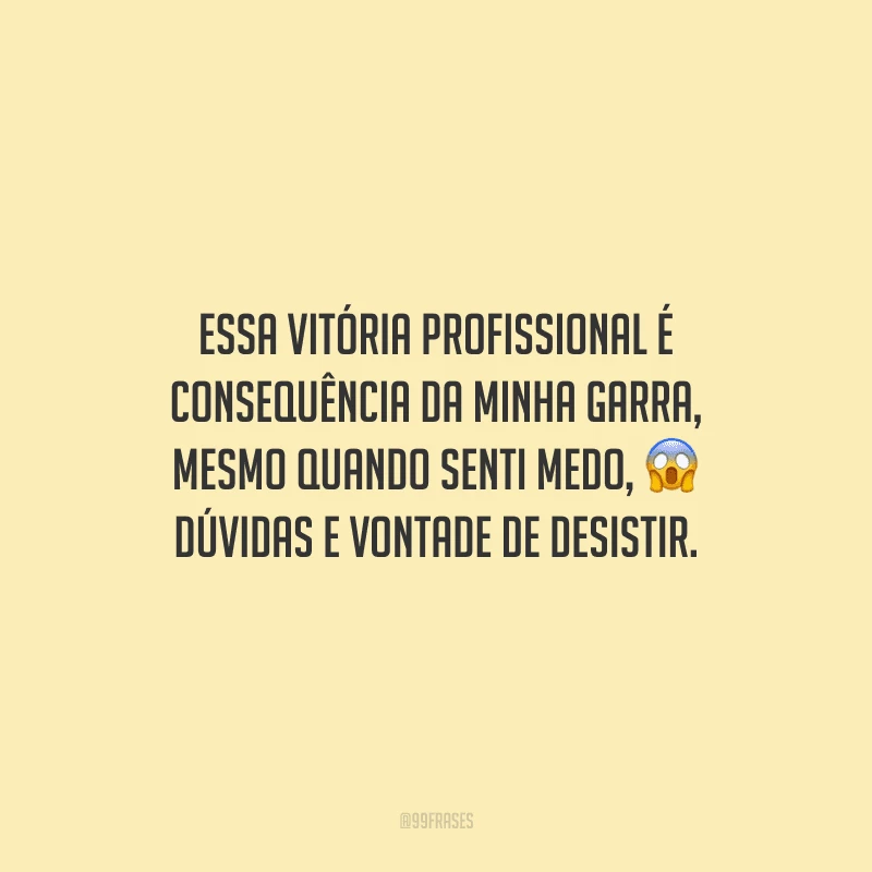 Essa vitória profissional é consequência da minha garra, mesmo quando senti medo, dúvidas e vontade de desistir.