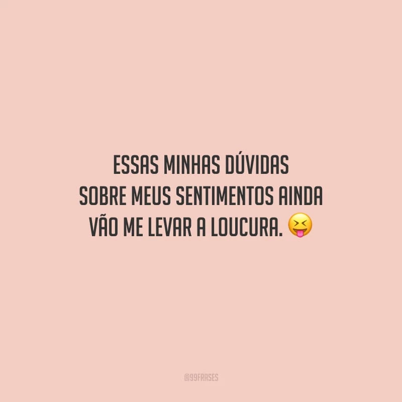 Essas minhas dúvidas sobre meus sentimentos ainda vão me levar a loucura.