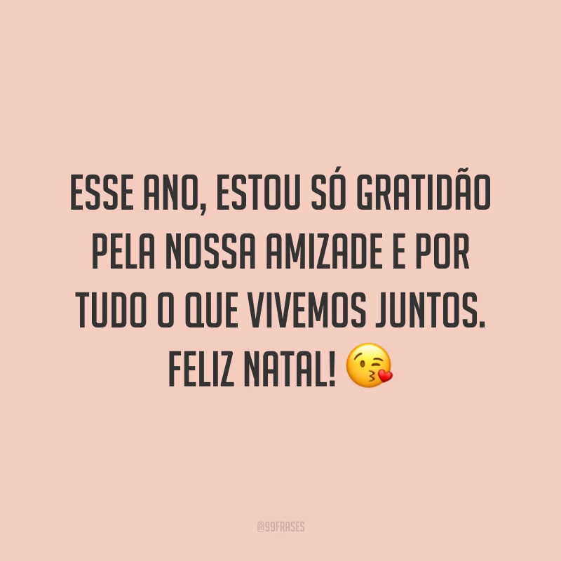 Esse ano, estou só gratidão pela nossa amizade e por tudo o que vivemos juntos. Feliz Natal!
