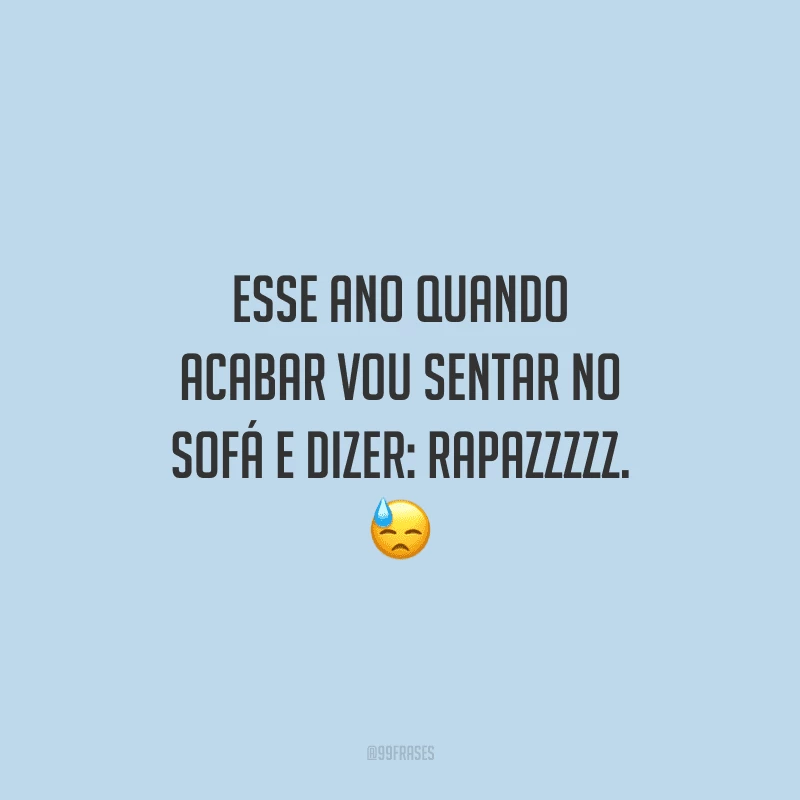 Esse ano quando acabar vou sentar no sofá e dizer: rapazzzzz.