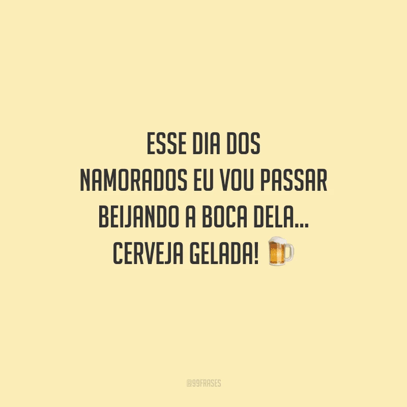 Esse Dia dos Namorados eu vou passar beijando a boca dela... cerveja gelada! 