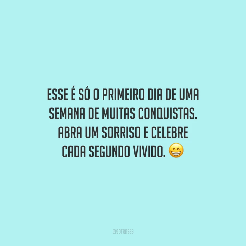 Esse é só o primeiro dia de uma semana de muitas conquistas. Abra um sorriso e celebre cada segundo vivido.