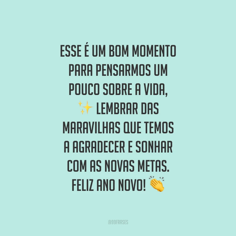 Esse é um bom momento para pensarmos um pouco sobre a vida, lembrar das maravilhas que temos a agradecer e sonhar com as novas metas. Feliz Ano Novo!