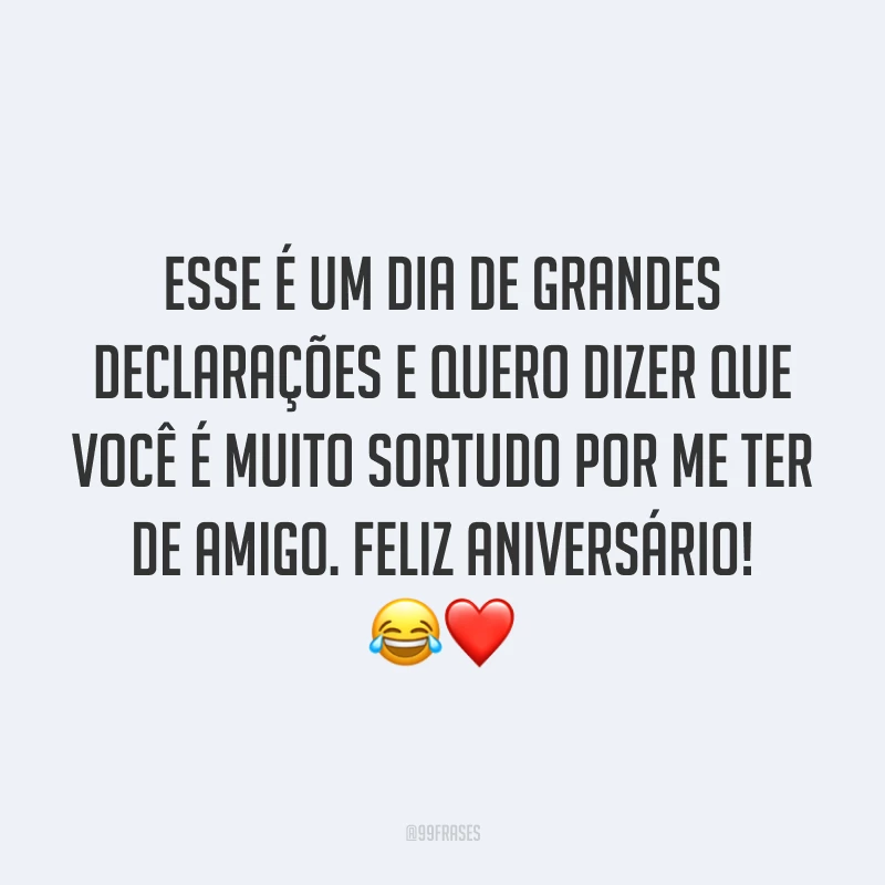 Esse é um dia de grandes declarações e quero dizer que você é muito sortudo por me ter de amigo. Feliz aniversário! 😂❤️