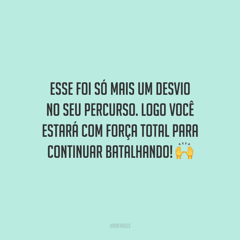 Esse foi só mais um desvio no seu percurso. Logo você estará com força total para continuar batalhando!