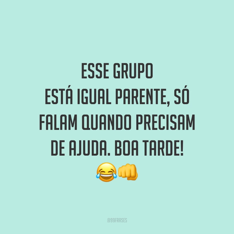 Esse grupo está igual parente, só falam quando precisam de ajuda. Boa tarde!
