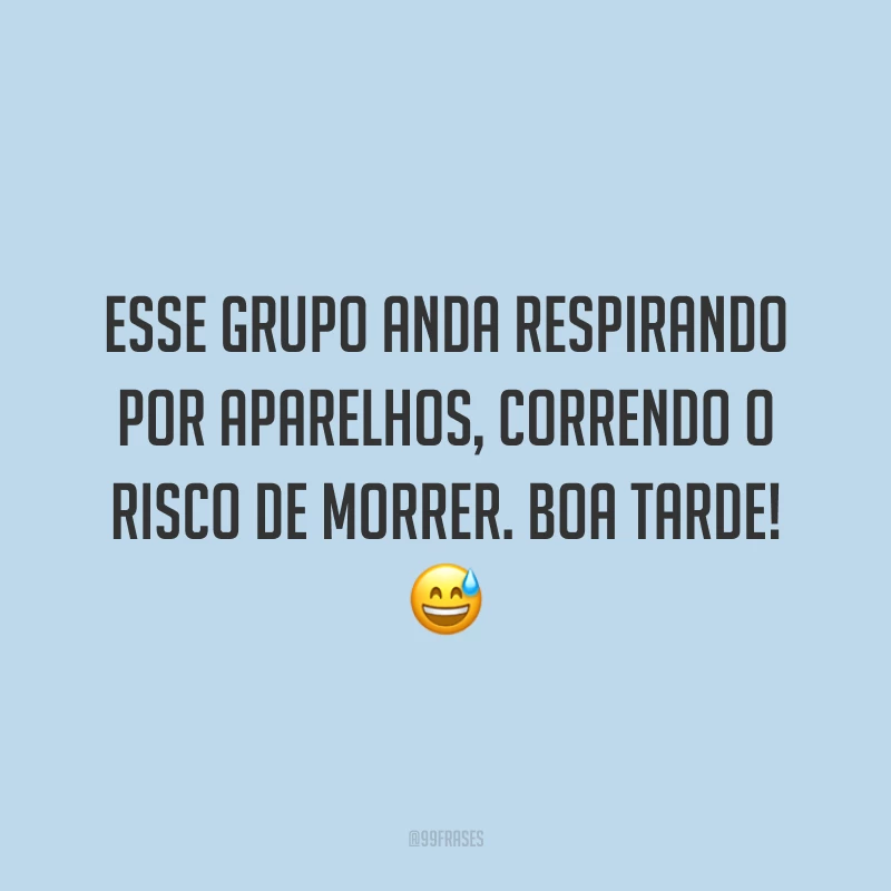 Esse grupo anda respirando por aparelhos, correndo o risco de morrer. Boa tarde!