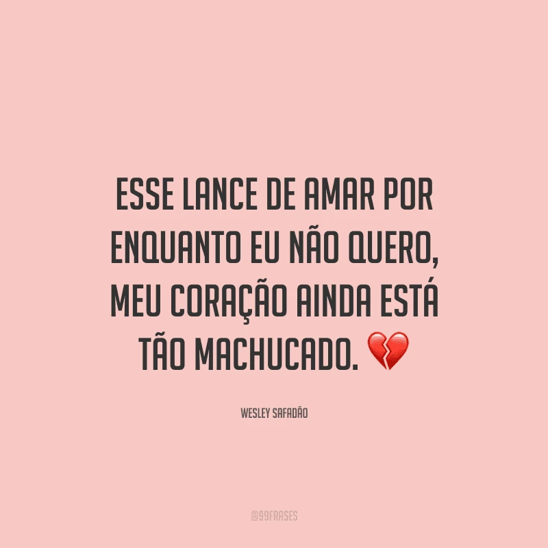 Esse lance de amar por enquanto eu não quero, meu coração ainda está tão machucado.