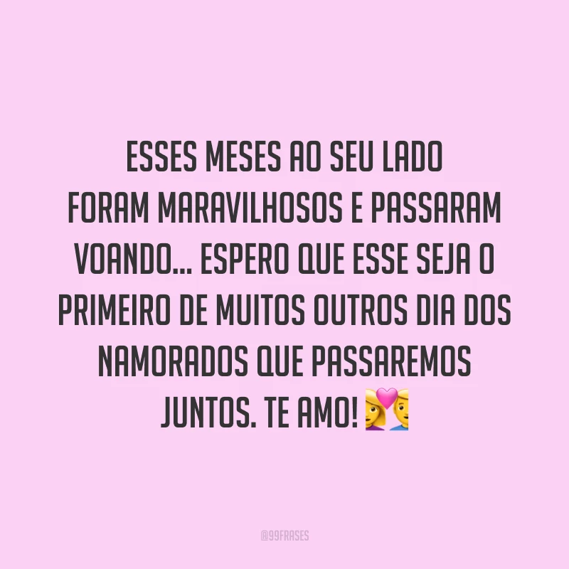Esses meses ao seu lado foram maravilhosos e passaram voando… Espero que esse seja o primeiro de muitos outros Dia dos Namorados que passaremos juntos. Te amo! ?