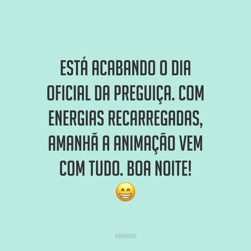 Está acabando o dia oficial da preguiça. Com energias recarregadas, amanhã a animação vem com tudo. Boa noite! 😁