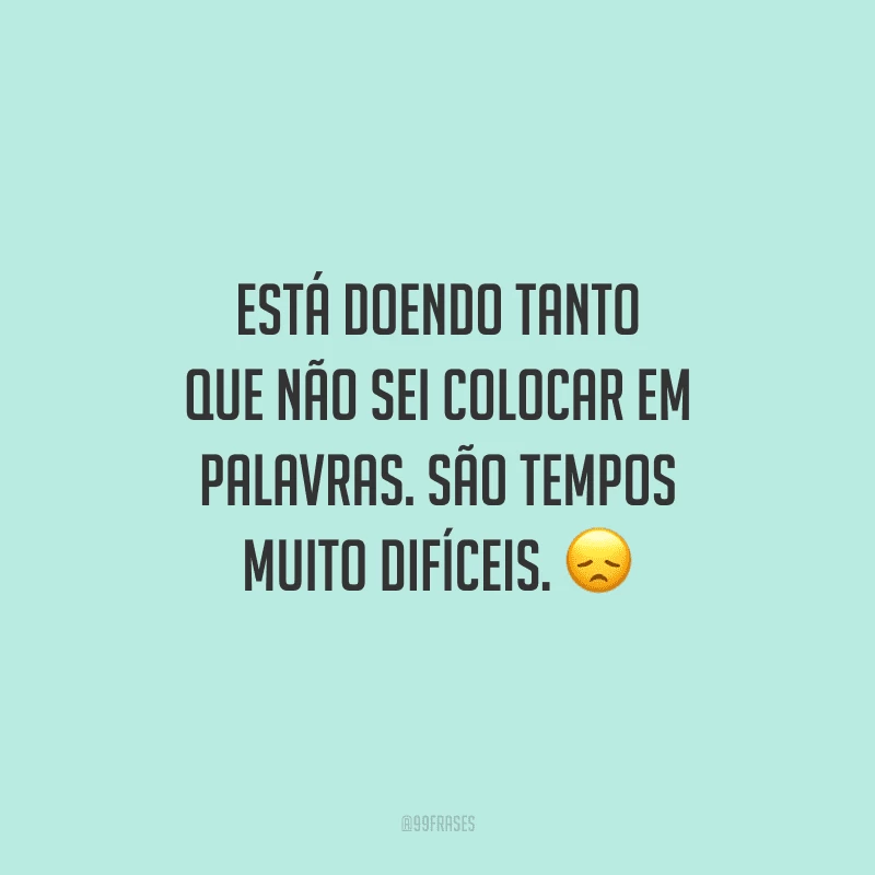 Está doendo tanto que não sei colocar em palavras. São tempos muito difíceis.