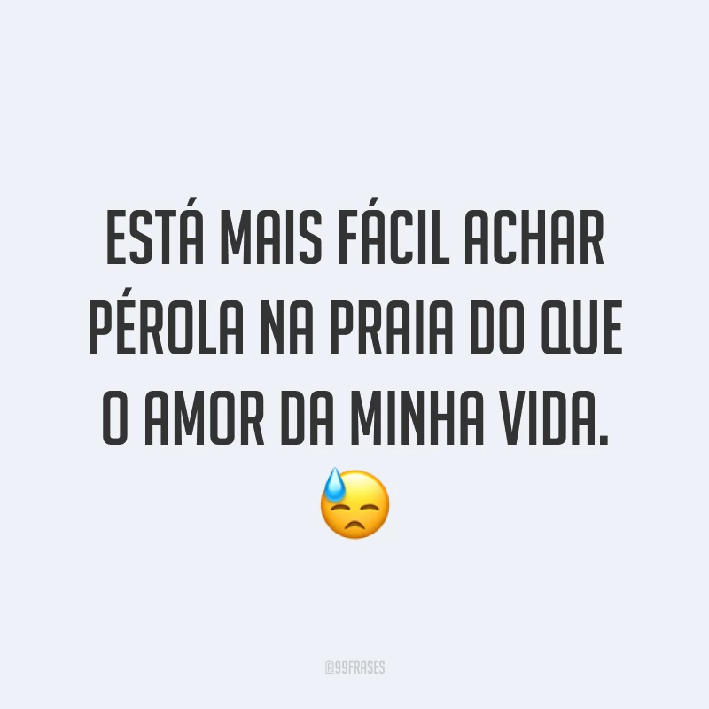 Está mais fácil achar pérola na praia do que o amor da minha vida. 😓