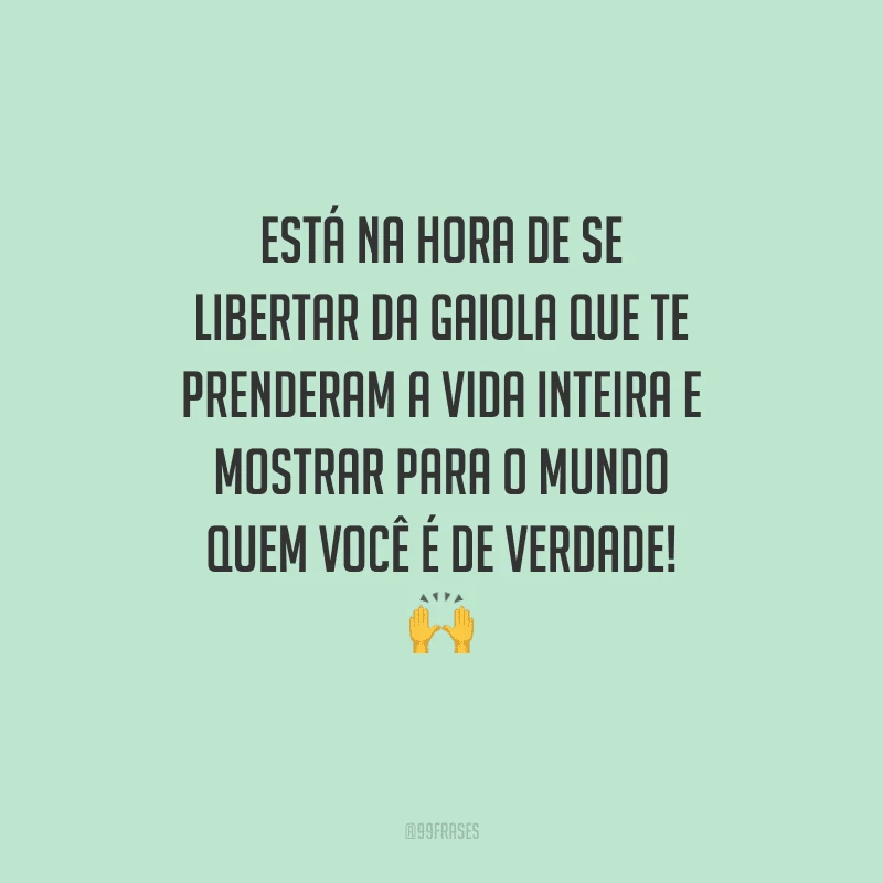 Está na hora de se libertar da gaiola que te prenderam a vida inteira e mostrar para o mundo quem você é de verdade!