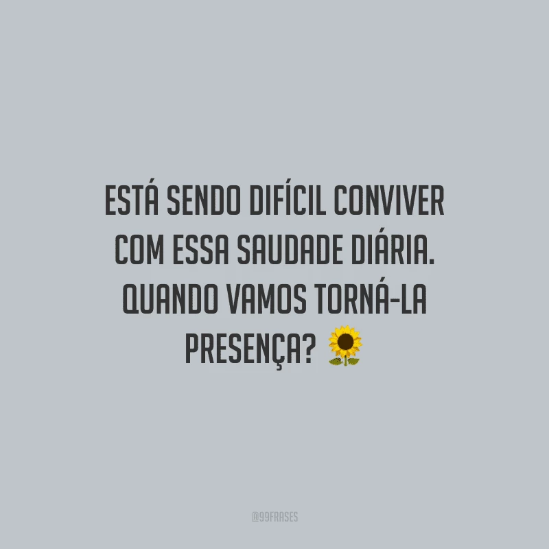 Está sendo difícil conviver com essa saudade diária. Quando vamos torná-la presença?