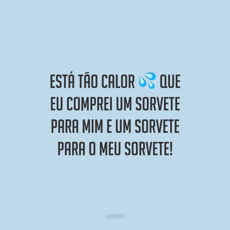 Está tão calor que eu comprei um sorvete para mim e um sorvete para o meu sorvete!