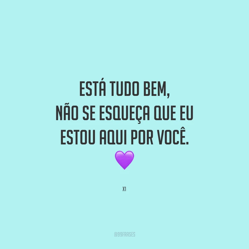 Está tudo bem, não se esqueça que eu estou aqui por você.