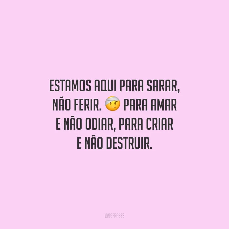 Estamos aqui para sarar, não ferir. Para amar e não odiar, para criar e não destruir.