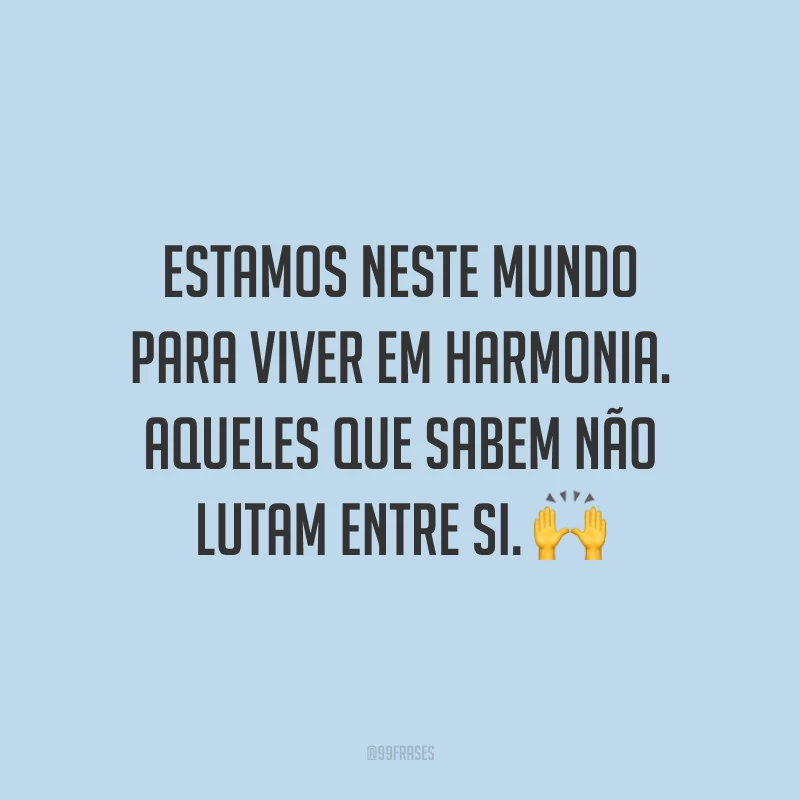 Estamos neste mundo para viver em harmonia. Aqueles que sabem não lutam entre si.