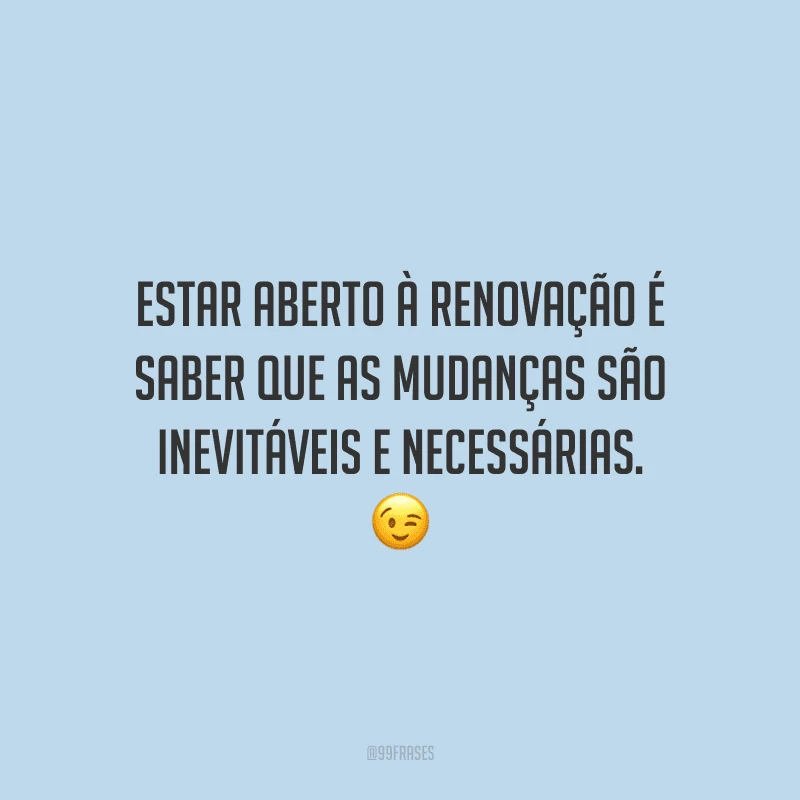 Estar aberto à renovação é saber que as mudanças são inevitáveis e necessárias. 