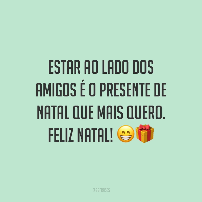 Estar ao lado dos amigos é o presente de Natal que mais quero. Feliz Natal!