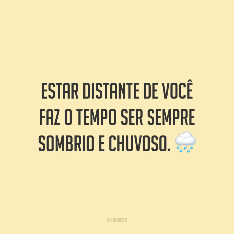 Estar distante de você faz o tempo ser sempre sombrio e chuvoso.