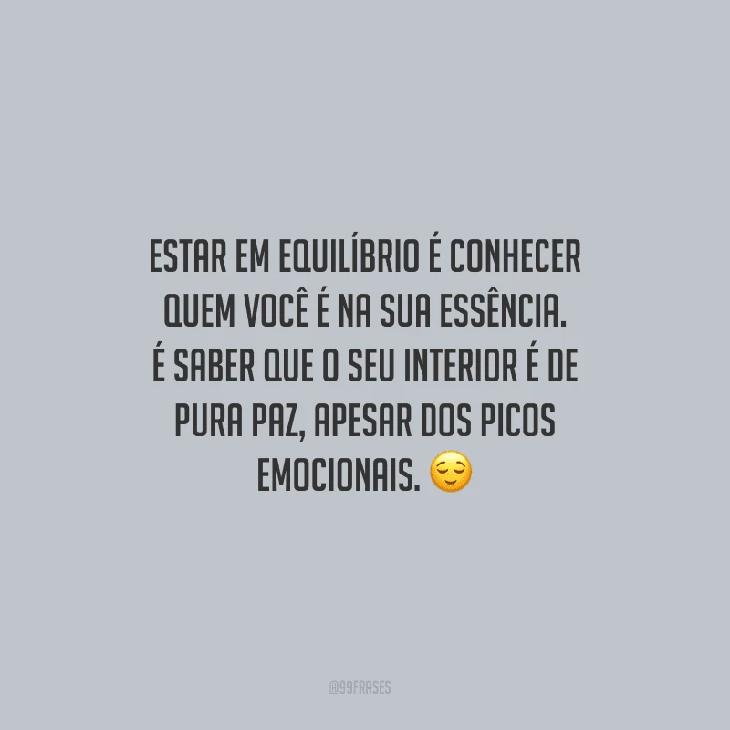 Estar em equilíbrio é conhecer quem você é na sua essência. É saber que o seu interior é de pura paz, apesar dos picos emocionais.
