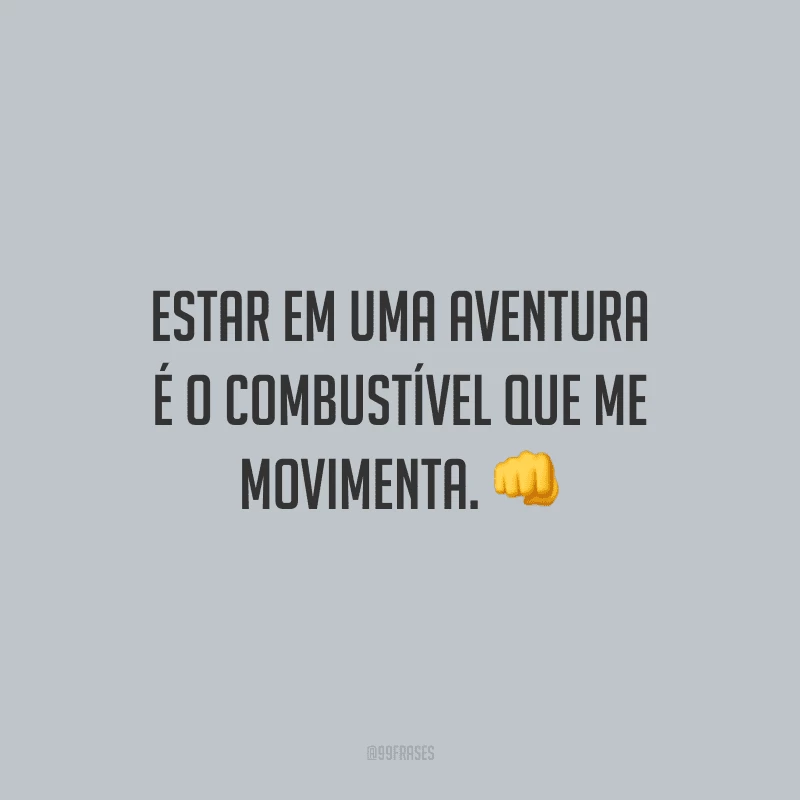 Estar em uma aventura é o combustível que me movimenta.