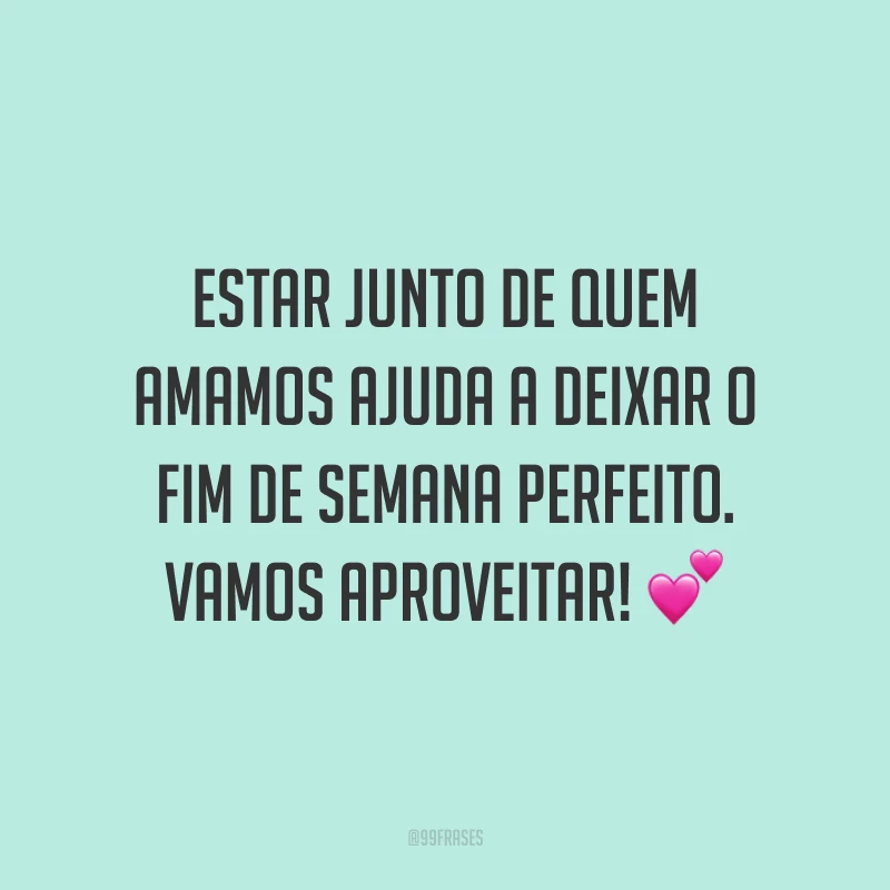 Estar junto de quem amamos ajuda a deixar o fim de semana perfeito. Vamos aproveitar!