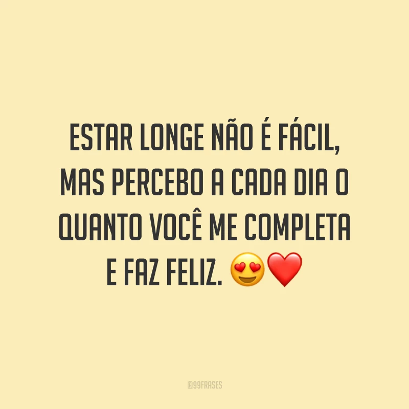 Estar longe não é fácil, mas percebo a cada dia o quanto você me completa e faz feliz.